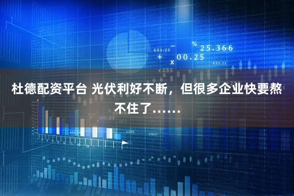 杜德配资平台 光伏利好不断，但很多企业快要熬不住了……