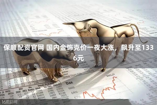 保顺配资官网 国内金饰克价一夜大涨，飙升至1336元